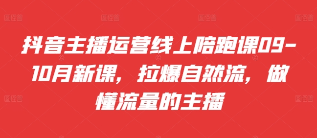 抖音主播运营线上陪跑课09-10月新课，拉爆自然流，做懂流量的主播-爱省资源网