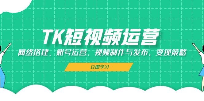 TK短视频运营：网络搭建、账号运营、视频制作与发布、变现策略-爱省资源网
