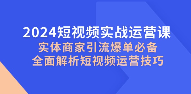 2024短视频实战运营课，实体商家引流爆单必备，全面解析短视频运营技巧-爱省资源网