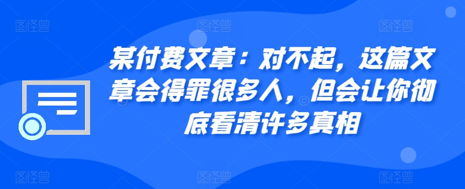 某付费文章：对不起，这篇文章会得罪很多人，但会让你彻底看清许多真相-爱省资源网