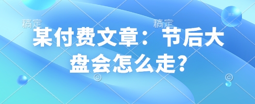 某付费文章：节后大盘会怎么走?-爱省资源网