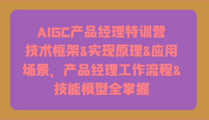 AIGC产品经理特训营-技术框架、实现原理、应用场景、工作流程、技能模型全掌握！-爱省资源网