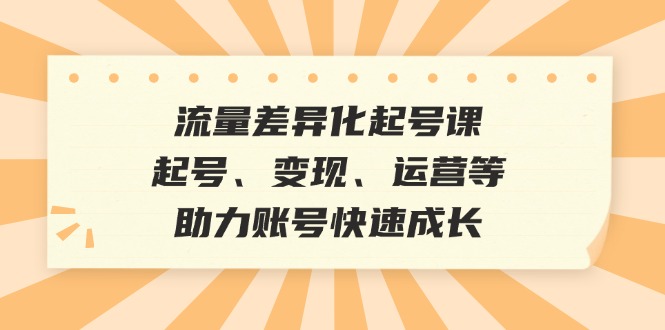 流量差异化起号课：起号、变现、运营等，助力账号快速成长-爱省资源网