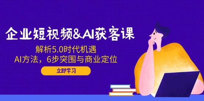 企业短视频&AI获客课：解析5.0时代机遇，AI方法，6步突围与商业定位-爱省资源网