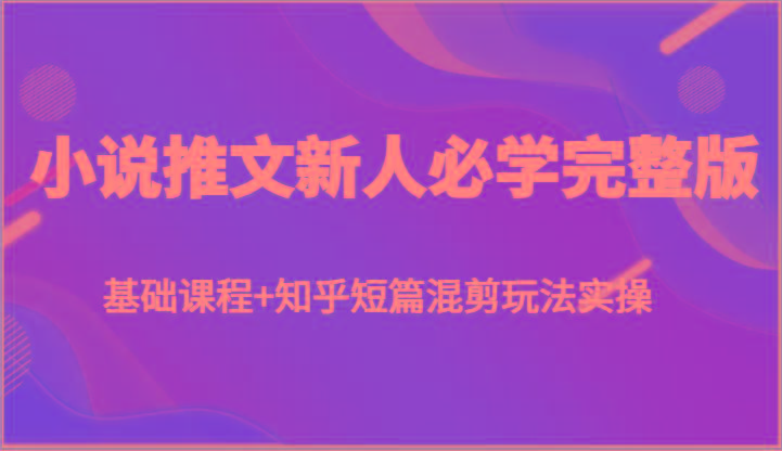 小说推文新人必学完整版，基础课程+知乎短篇混剪玩法实操-爱省资源网