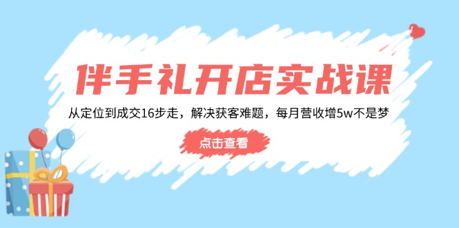 伴手礼开店实战课：从定位到成交16步走，解决获客难题，每月营收增5w+-爱省资源网