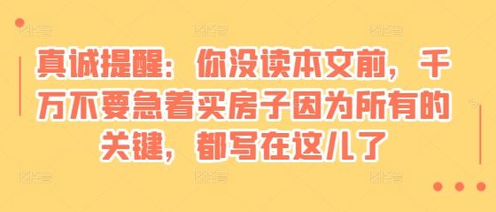 某付费文章：真诚提醒：你没读本文前，千万不要急着买房子因为所有的关键，都写在这儿了-爱省资源网