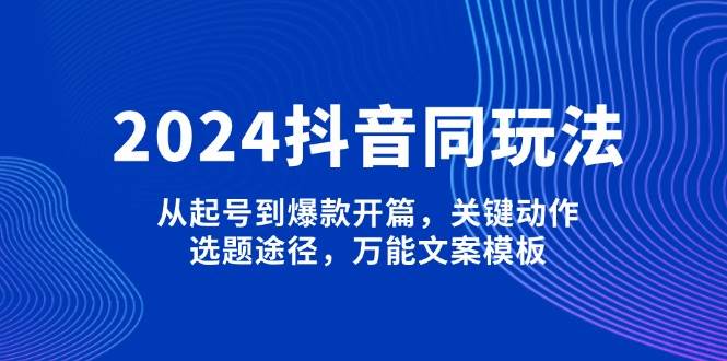 2024抖音同玩法，从起号到爆款开篇，关键动作，选题途径，万能文案模板-爱省资源网