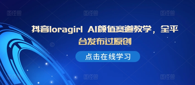 抖音loragirl AI颜值赛道教学，全平台发布过原创-爱省资源网