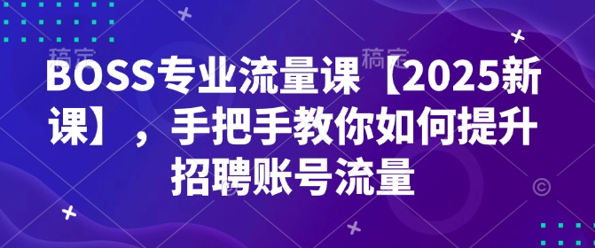BOSS专业流量课【2025新课】，手把手教你如何提升招聘账号流量-爱省资源网