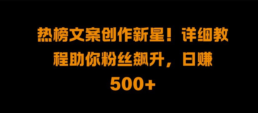 热榜文案创作新星!详细教程助你粉丝飙升，日入500+【揭秘】-爱省资源网