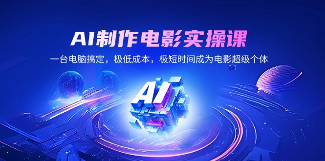 AI制作电影实操课，一台电脑搞定，极低成本，极短时间成为电影超级个体-爱省资源网
