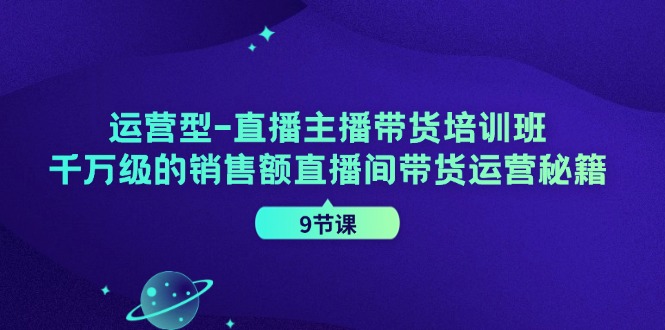 运营型直播主播带货培训班，千万级的销售额直播间带货运营秘籍(9节课)-爱省资源网