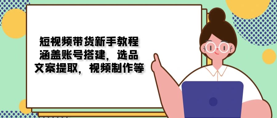 短视频带货新手教程：涵盖账号搭建，选品，文案提取，视频制作等-爱省资源网