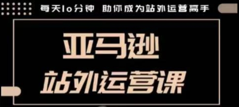 聪明的跨境人都在学的亚马逊站外运营课，每天10分钟，手把手教你成为站外运营高手-爱省资源网