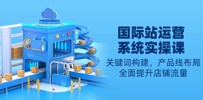 国际站运营系统实操课：关键词构建，产品线布局，全面提升店铺流量-爱省资源网