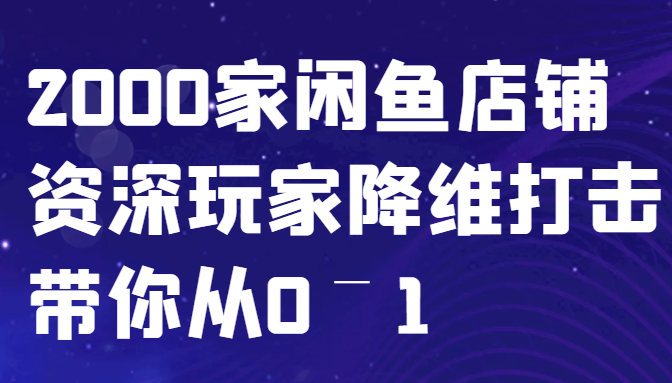 闲鱼已经饱和？纯扯淡！2000家闲鱼店铺资深玩家降维打击带你从0–1-爱省资源网