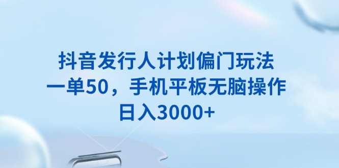 抖音发行人计划偏门玩法，一单50，手机平板无脑操作，日入3000+-爱省资源网