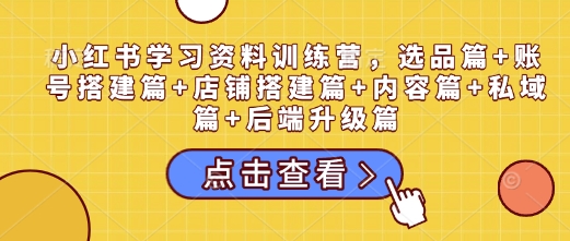 小红书学习资料训练营，选品篇+账号搭建篇+店铺搭建篇+内容篇+私域篇+后端升级篇-爱省资源网