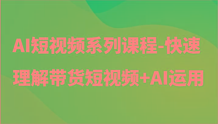 AI短视频系列课程-快速理解带货短视频+AI工具短视频运用-爱省资源网