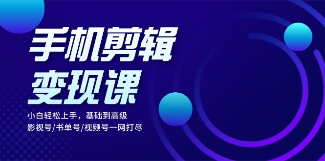手机剪辑变现课：小白轻松上手，基础到高级 影视号/书单号/视频号一网打尽-爱省资源网