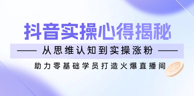 抖音实战心得揭秘，从思维认知到实操涨粉，助力零基础学员打造火爆直播间-爱省资源网