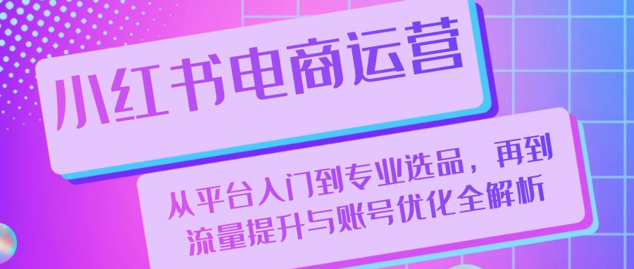 小红书电商运营：从平台入门到专业选品，再到流量提升与账号优化全解析-爱省资源网