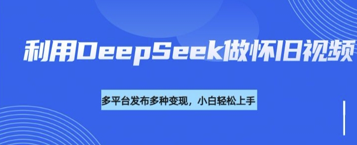 利用DeepSeek做怀旧视频，流量号多渠道变现能力强-爱省资源网