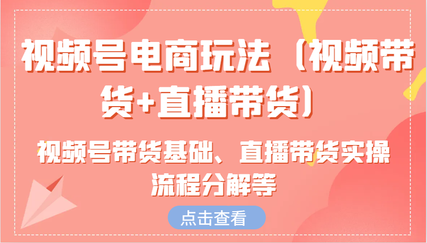 视频号电商玩法(视频带货+直播带货)含视频号带货基础、直播带货实操流程分解等-爱省资源网