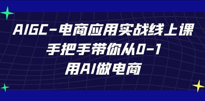 AIGC电商应用实战线上课，手把手带你从0-1，用AI做电商(更新39节课)-爱省资源网