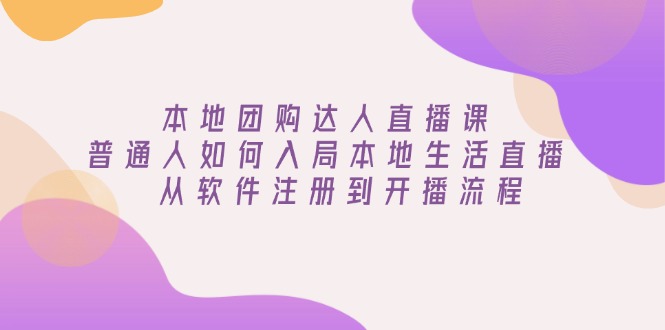 本地团购达人直播课：普通人如何入局本地生活直播, 从软件注册到开播流程-爱省资源网