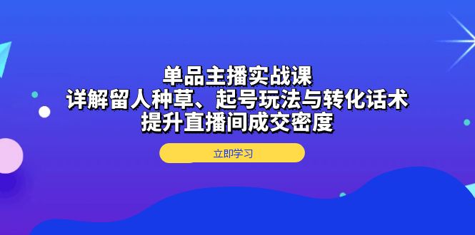 单品主播实战课：详解留人种草、起号玩法与转化话术，提升直播间成交密度-爱省资源网