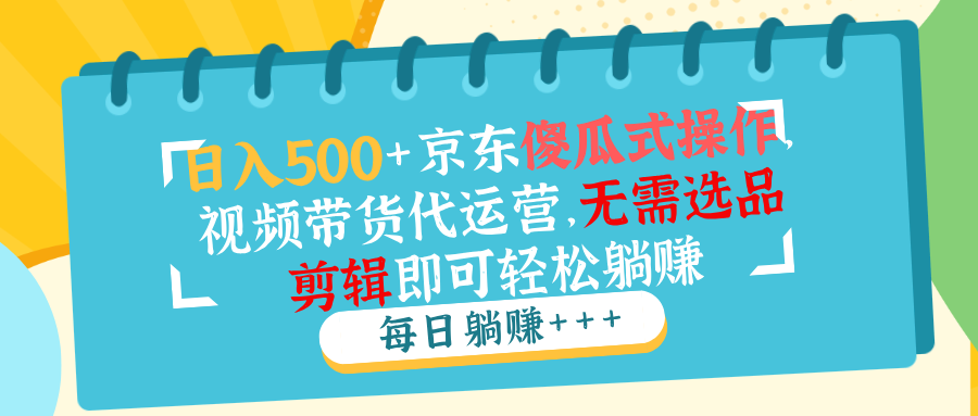 日入500+京东傻瓜式操作，视频带货代运营，无需选品剪辑即可轻松躺赚-爱省资源网