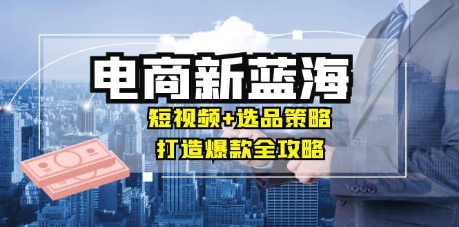 商家必看电商新蓝海：短视频+选品策略，打造爆款全攻略，月入10w+-爱省资源网