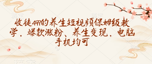 收徒499的养生短视频保姆级教学，爆款涨粉、养生变现，电脑手机均可-爱省资源网