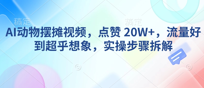 AI动物摆摊视频，点赞 20W+，流量好到超乎想象，实操步骤拆解-爱省资源网