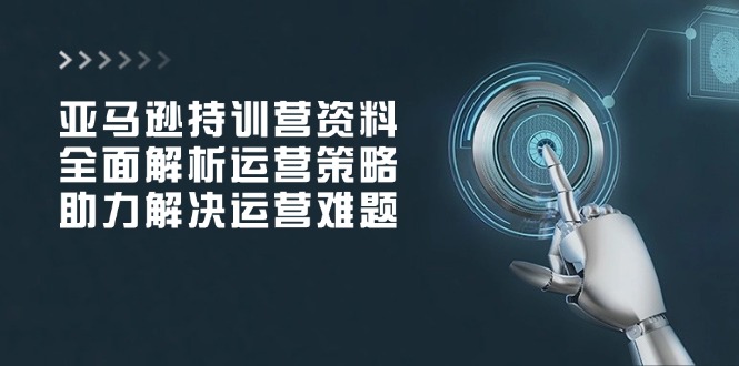 亚马逊持训营资料，全面解析运营策略，助力解决运营难题-爱省资源网