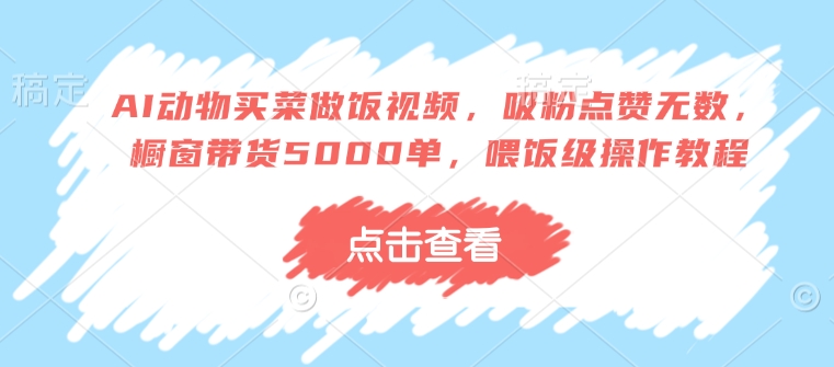 AI动物买菜做饭视频，吸粉点赞无数，橱窗带货5000单，喂饭级操作教程-爱省资源网