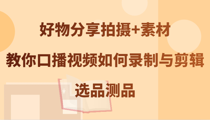 好物分享拍摄+素材，教你口播视频如何录制与剪辑，选品测品-爱省资源网