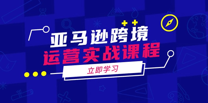亚马逊跨境运营实战课程：涵盖亚马逊运营、申诉、选品等多个方面-爱省资源网