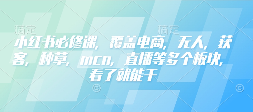 小红书必修课，覆盖电商，无人，获客，种草，mcn，直播等多个板块，看了就能干-爱省资源网