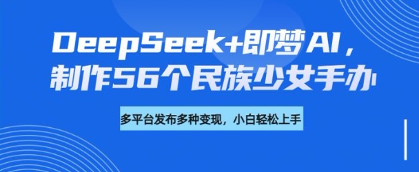 DeepSeek+即梦AI，制作56个民族少女手办，附详细教程+变现方向-爱省资源网