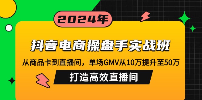 抖音电商操盘手实战班：从商品卡到直播间，单场GMV从10万提升至50万，…-爱省资源网