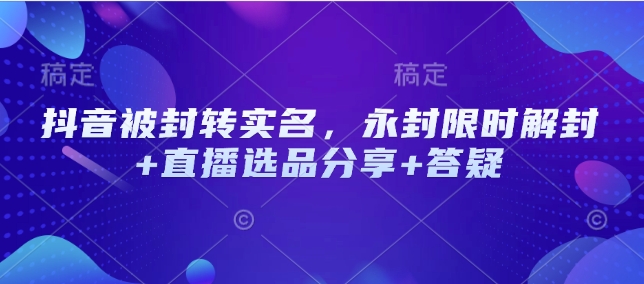 抖音被封转实名，永封限时解封+直播选品分享+答疑-爱省资源网