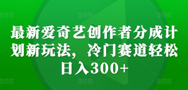 最新爱奇艺创作者分成计划新玩法，冷门赛道轻松日入300+【揭秘】-爱省资源网