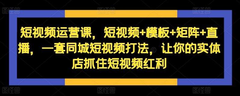 短视频运营课，短视频+模板+矩阵+直播，一套同城短视频打法，让你的实体店抓住短视频红利-爱省资源网