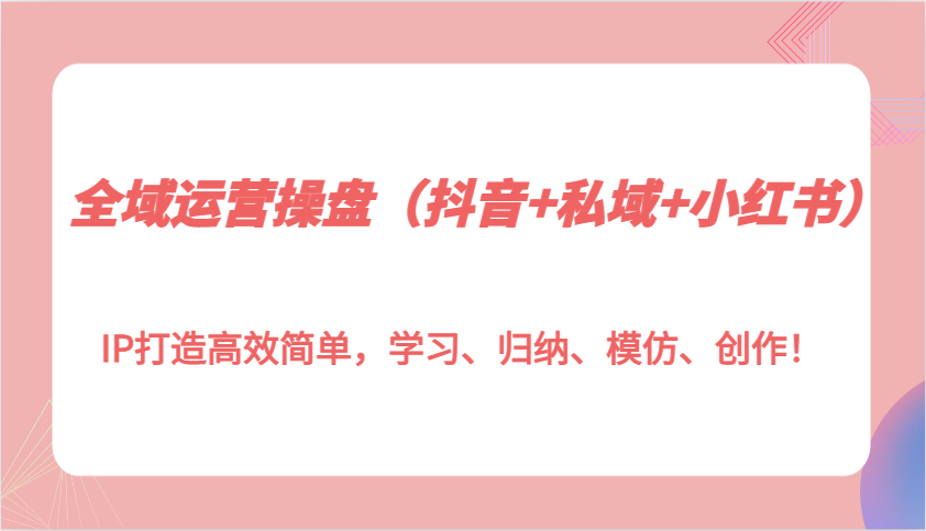 全域运营操盘(抖音+私域+小红书)IP打造高效简单，学习、归纳、模仿、创作！-爱省资源网
