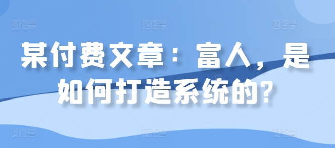 某付费文章：富人，是如何打造系统的?-爱省资源网
