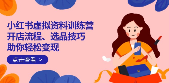 小红书虚拟资料训练营：开店流程、选品技巧一网打尽，助你轻松变现-爱省资源网