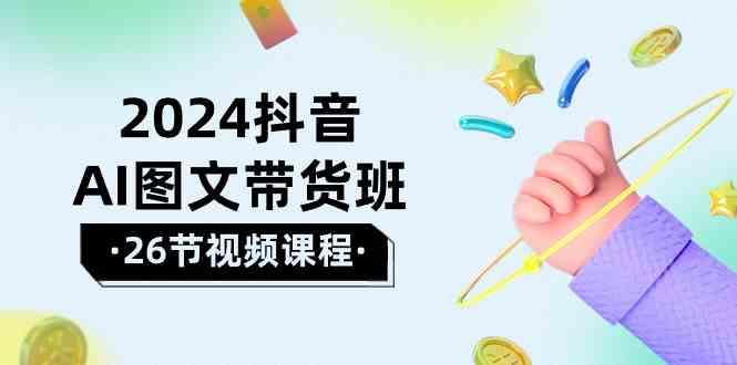 2024抖音AI图文带货班：在这个赛道上乘风破浪拿到好效果(26节课)-爱省资源网